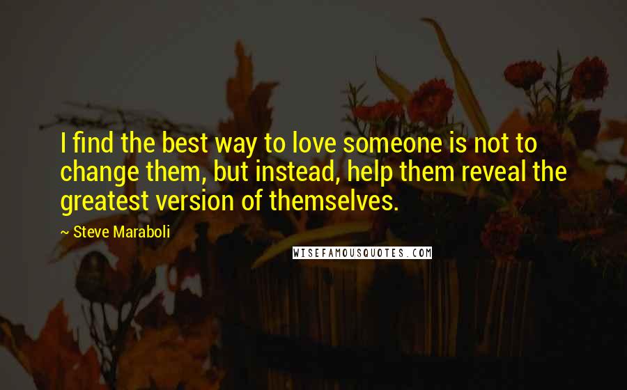 Steve Maraboli Quotes: I find the best way to love someone is not to change them, but instead, help them reveal the greatest version of themselves.