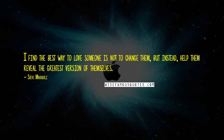 Steve Maraboli Quotes: I find the best way to love someone is not to change them, but instead, help them reveal the greatest version of themselves.