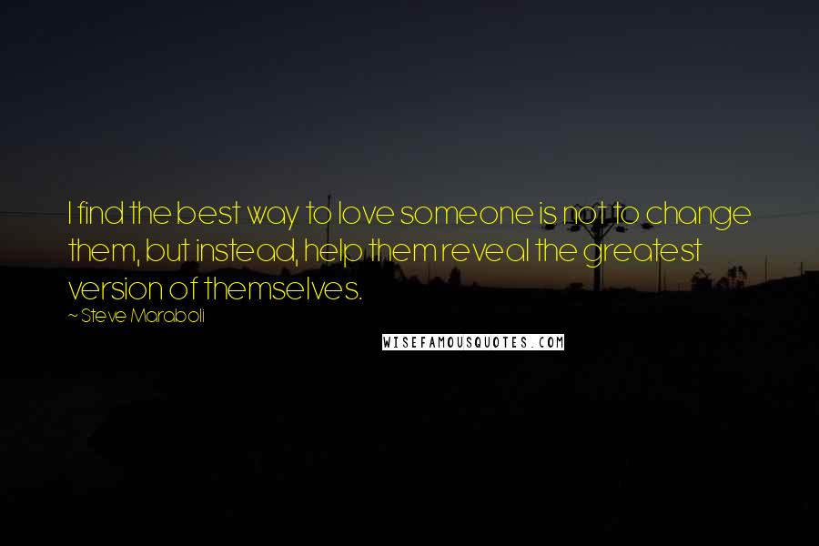 Steve Maraboli Quotes: I find the best way to love someone is not to change them, but instead, help them reveal the greatest version of themselves.