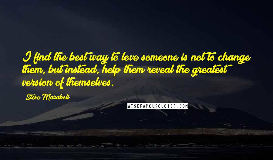 Steve Maraboli Quotes: I find the best way to love someone is not to change them, but instead, help them reveal the greatest version of themselves.