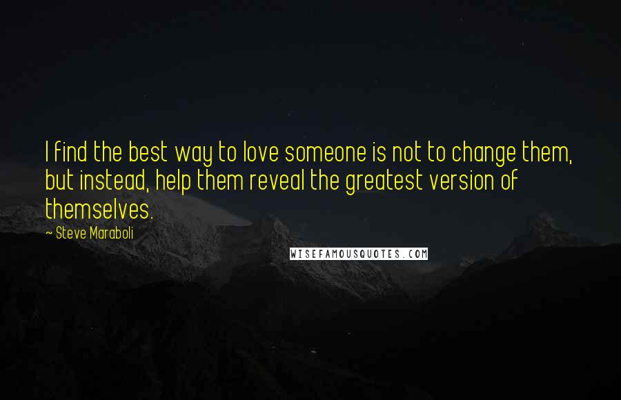 Steve Maraboli Quotes: I find the best way to love someone is not to change them, but instead, help them reveal the greatest version of themselves.