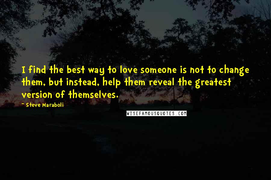 Steve Maraboli Quotes: I find the best way to love someone is not to change them, but instead, help them reveal the greatest version of themselves.