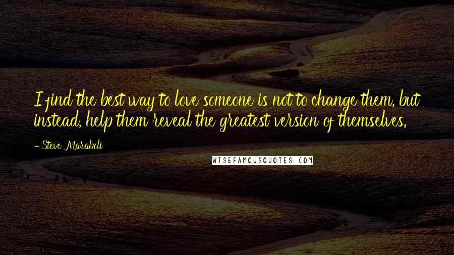 Steve Maraboli Quotes: I find the best way to love someone is not to change them, but instead, help them reveal the greatest version of themselves.