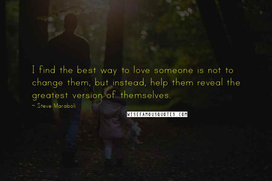 Steve Maraboli Quotes: I find the best way to love someone is not to change them, but instead, help them reveal the greatest version of themselves.