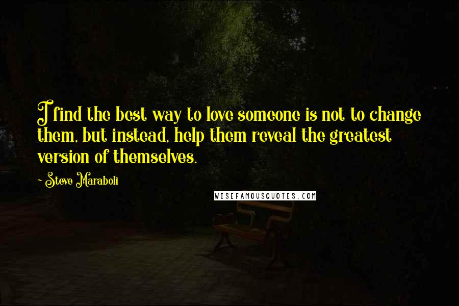 Steve Maraboli Quotes: I find the best way to love someone is not to change them, but instead, help them reveal the greatest version of themselves.