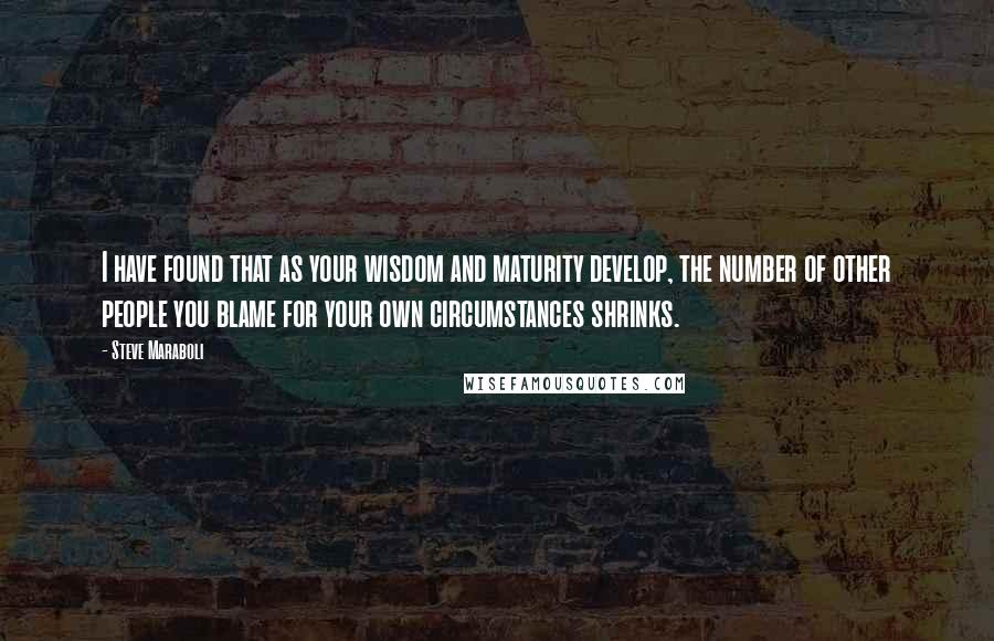 Steve Maraboli Quotes: I have found that as your wisdom and maturity develop, the number of other people you blame for your own circumstances shrinks.