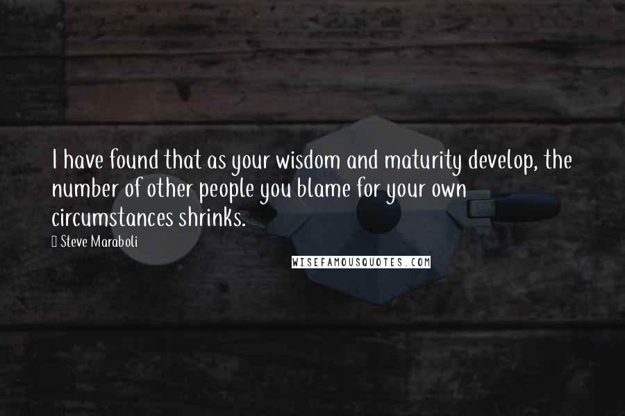 Steve Maraboli Quotes: I have found that as your wisdom and maturity develop, the number of other people you blame for your own circumstances shrinks.