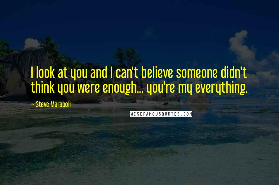 Steve Maraboli Quotes: I look at you and I can't believe someone didn't think you were enough... you're my everything.