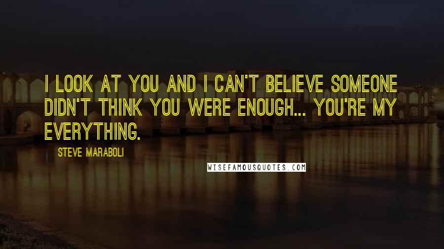 Steve Maraboli Quotes: I look at you and I can't believe someone didn't think you were enough... you're my everything.