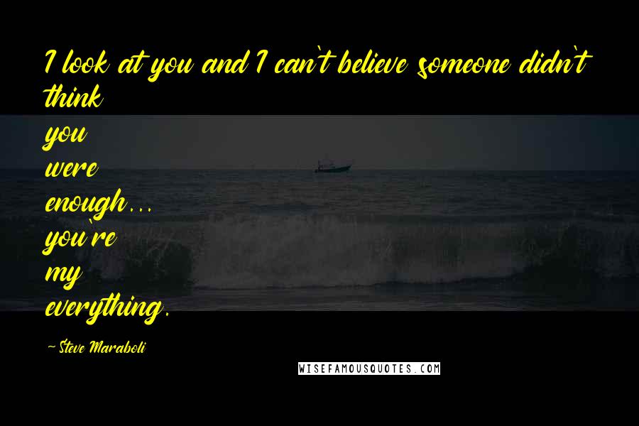 Steve Maraboli Quotes: I look at you and I can't believe someone didn't think you were enough... you're my everything.