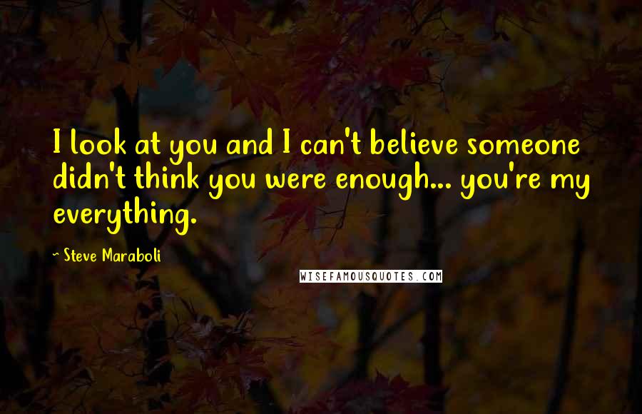 Steve Maraboli Quotes: I look at you and I can't believe someone didn't think you were enough... you're my everything.