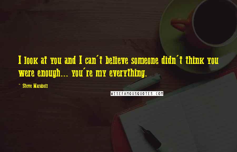 Steve Maraboli Quotes: I look at you and I can't believe someone didn't think you were enough... you're my everything.