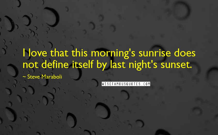 Steve Maraboli Quotes: I love that this morning's sunrise does not define itself by last night's sunset.