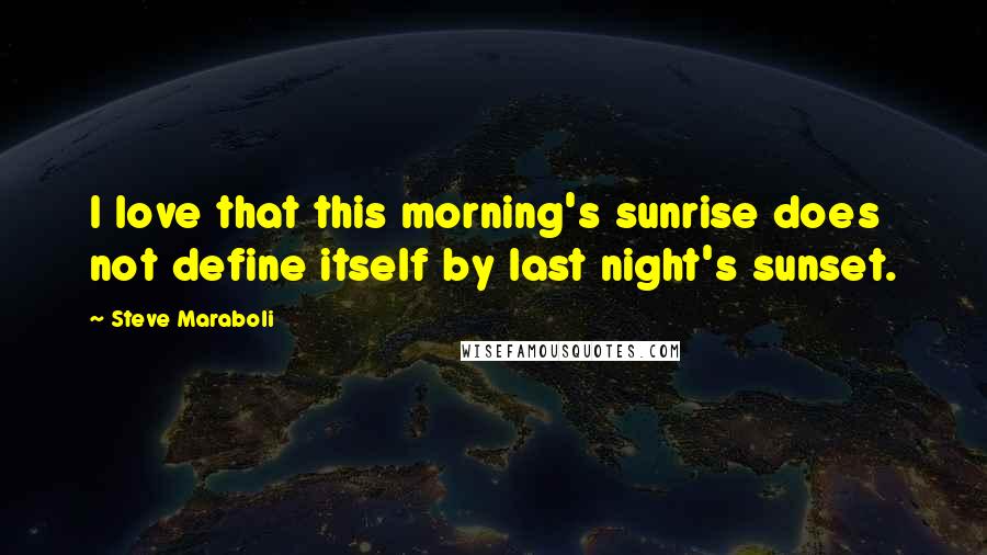 Steve Maraboli Quotes: I love that this morning's sunrise does not define itself by last night's sunset.