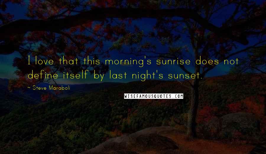 Steve Maraboli Quotes: I love that this morning's sunrise does not define itself by last night's sunset.