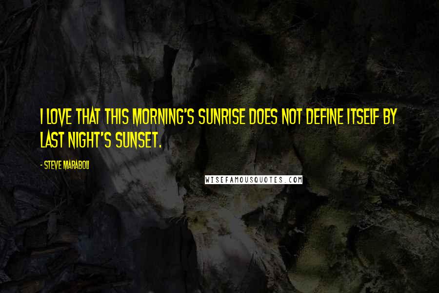 Steve Maraboli Quotes: I love that this morning's sunrise does not define itself by last night's sunset.