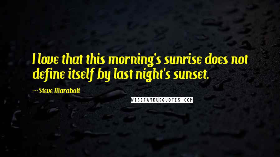 Steve Maraboli Quotes: I love that this morning's sunrise does not define itself by last night's sunset.