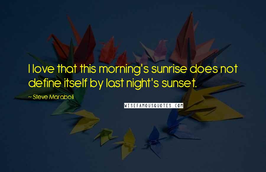 Steve Maraboli Quotes: I love that this morning's sunrise does not define itself by last night's sunset.