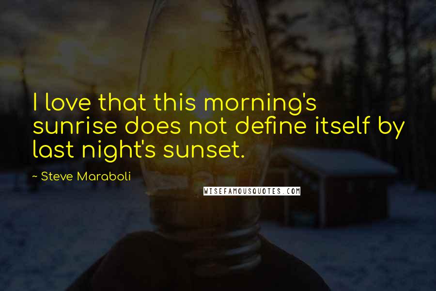 Steve Maraboli Quotes: I love that this morning's sunrise does not define itself by last night's sunset.