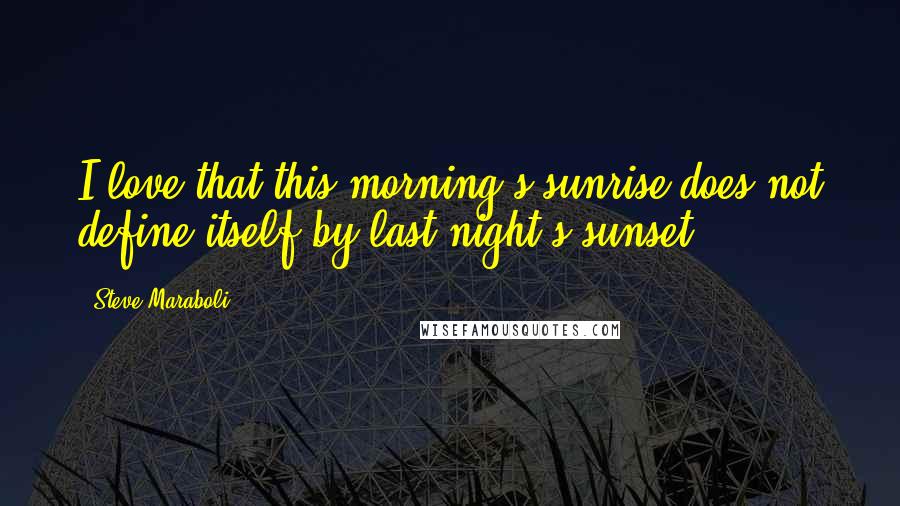 Steve Maraboli Quotes: I love that this morning's sunrise does not define itself by last night's sunset.