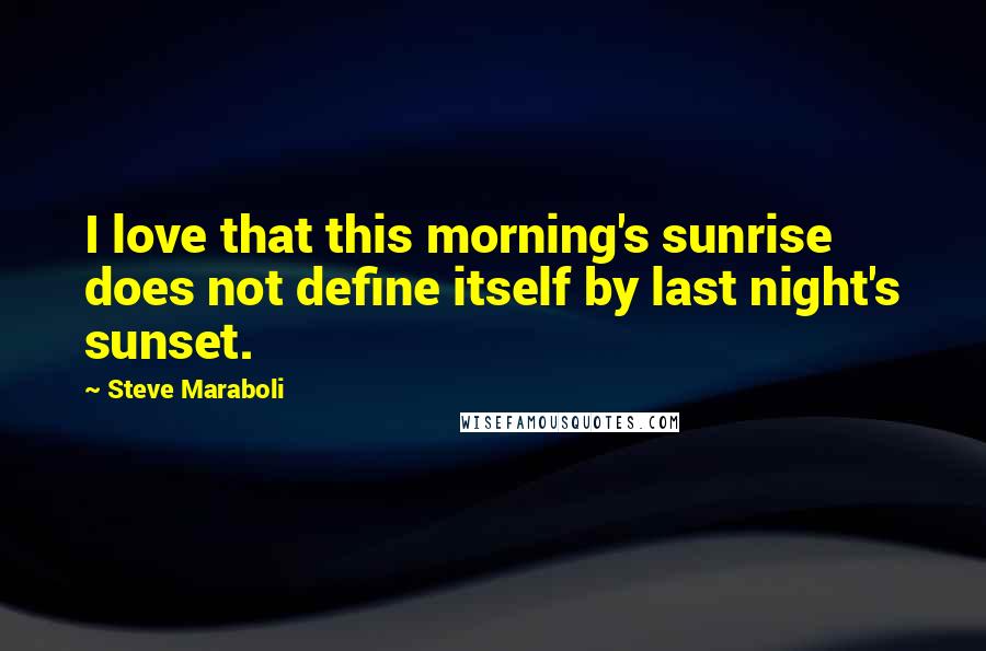 Steve Maraboli Quotes: I love that this morning's sunrise does not define itself by last night's sunset.