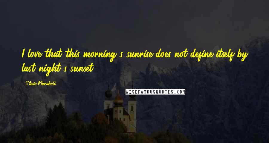 Steve Maraboli Quotes: I love that this morning's sunrise does not define itself by last night's sunset.