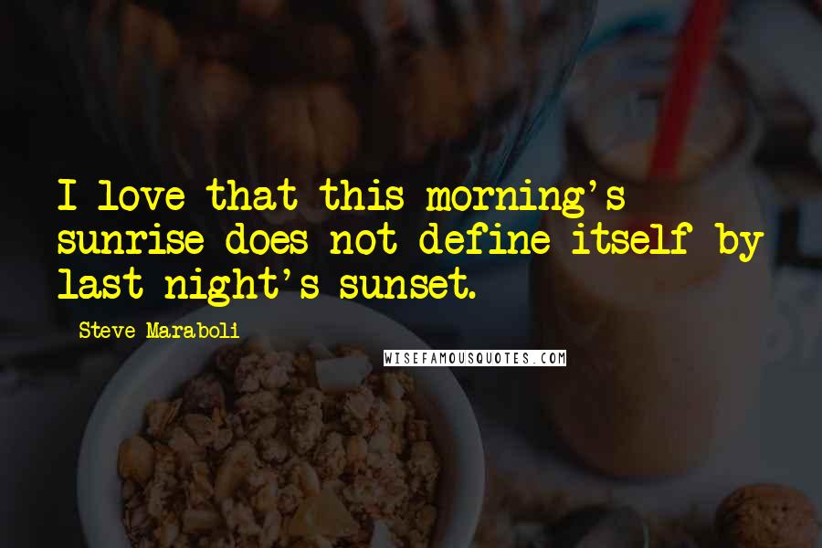 Steve Maraboli Quotes: I love that this morning's sunrise does not define itself by last night's sunset.