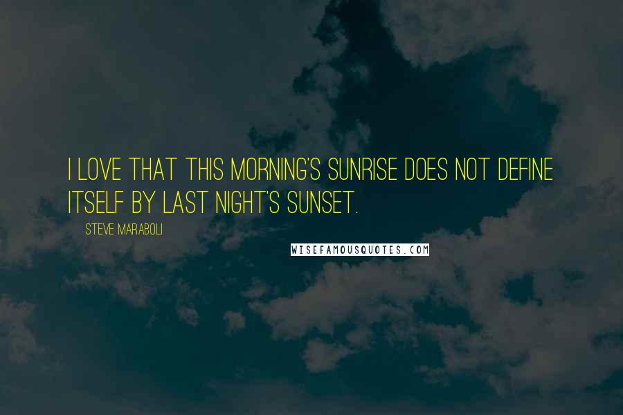 Steve Maraboli Quotes: I love that this morning's sunrise does not define itself by last night's sunset.