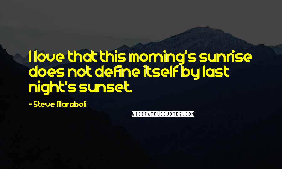 Steve Maraboli Quotes: I love that this morning's sunrise does not define itself by last night's sunset.