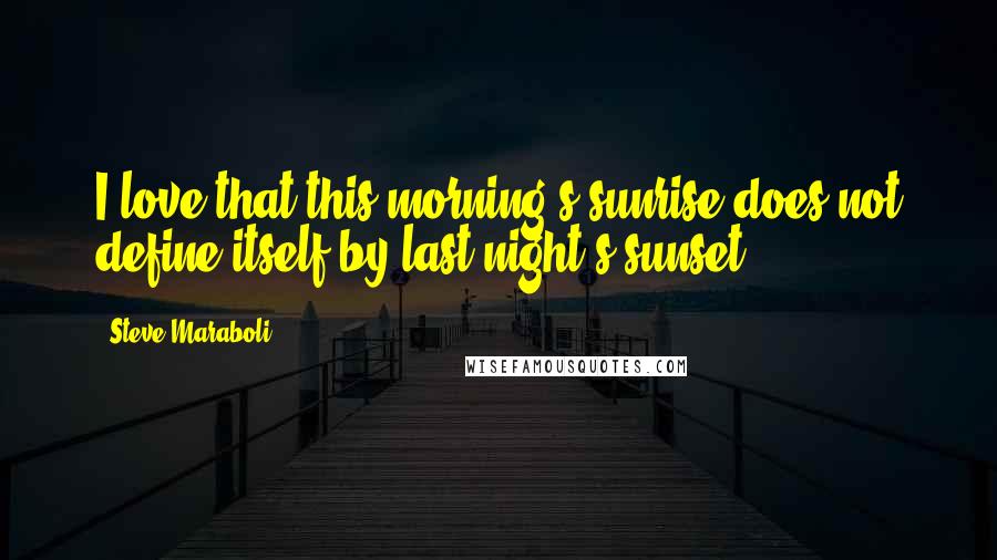 Steve Maraboli Quotes: I love that this morning's sunrise does not define itself by last night's sunset.