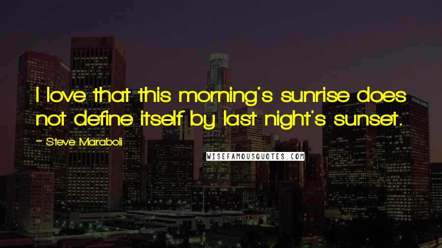 Steve Maraboli Quotes: I love that this morning's sunrise does not define itself by last night's sunset.