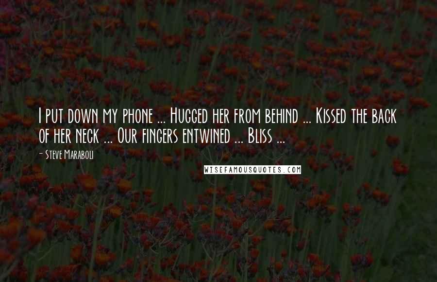 Steve Maraboli Quotes: I put down my phone ... Hugged her from behind ... Kissed the back of her neck ... Our fingers entwined ... Bliss ...