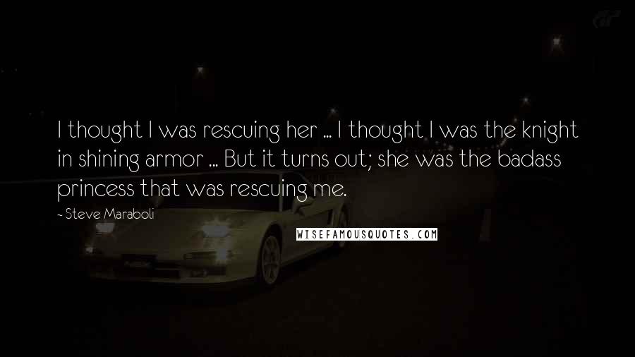 Steve Maraboli Quotes: I thought I was rescuing her ... I thought I was the knight in shining armor ... But it turns out; she was the badass princess that was rescuing me.