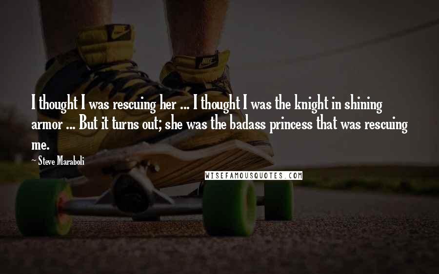 Steve Maraboli Quotes: I thought I was rescuing her ... I thought I was the knight in shining armor ... But it turns out; she was the badass princess that was rescuing me.