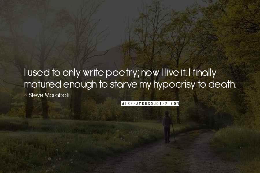 Steve Maraboli Quotes: I used to only write poetry; now I live it. I finally matured enough to starve my hypocrisy to death.