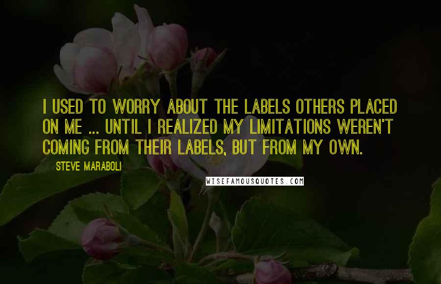 Steve Maraboli Quotes: I used to worry about the labels others placed on me ... until I realized my limitations weren't coming from their labels, but from my own.