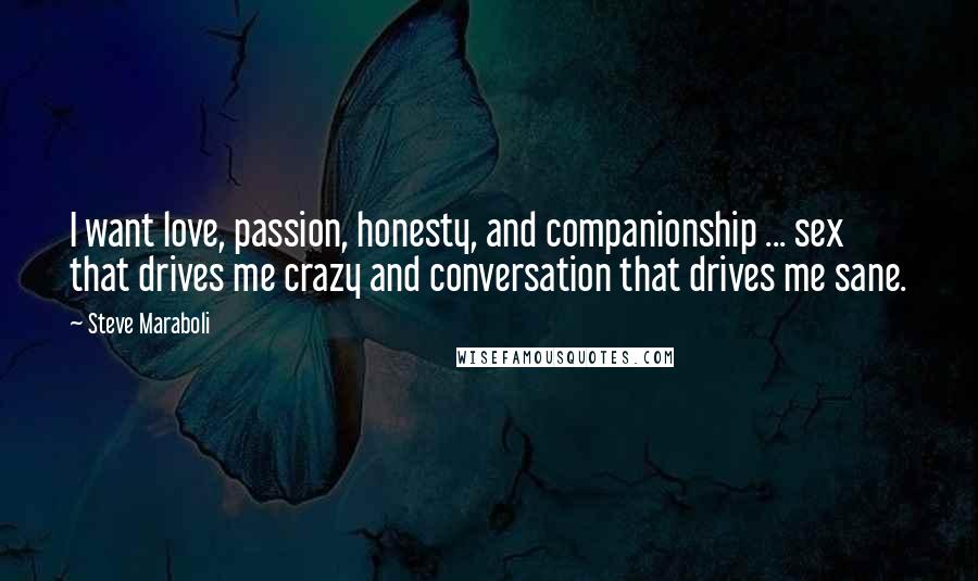 Steve Maraboli Quotes: I want love, passion, honesty, and companionship ... sex that drives me crazy and conversation that drives me sane.