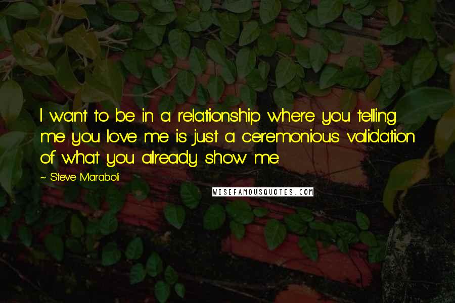 Steve Maraboli Quotes: I want to be in a relationship where you telling me you love me is just a ceremonious validation of what you already show me.