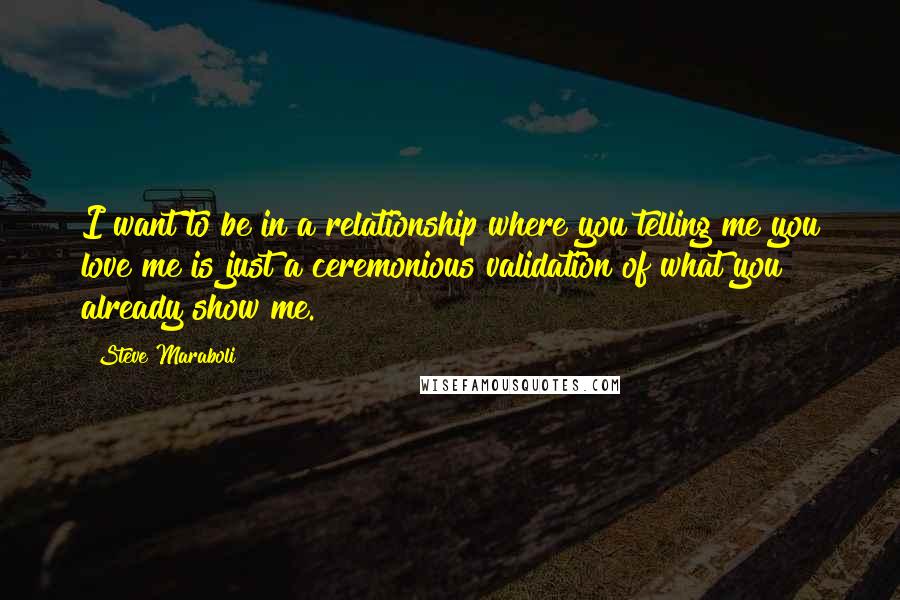 Steve Maraboli Quotes: I want to be in a relationship where you telling me you love me is just a ceremonious validation of what you already show me.