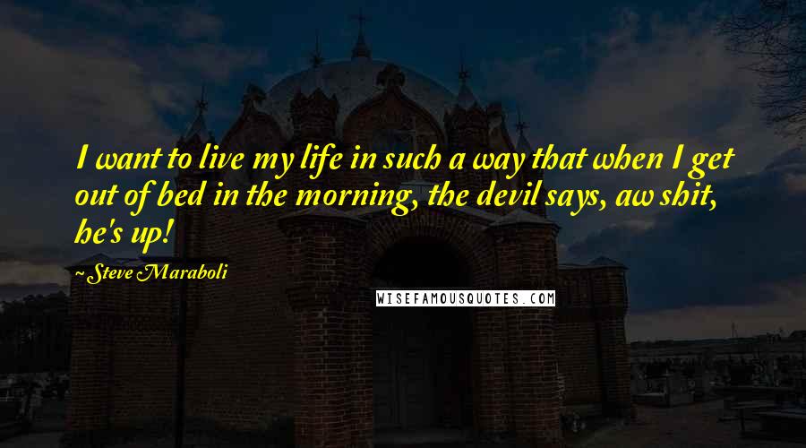 Steve Maraboli Quotes: I want to live my life in such a way that when I get out of bed in the morning, the devil says, aw shit, he's up!