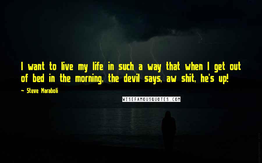 Steve Maraboli Quotes: I want to live my life in such a way that when I get out of bed in the morning, the devil says, aw shit, he's up!