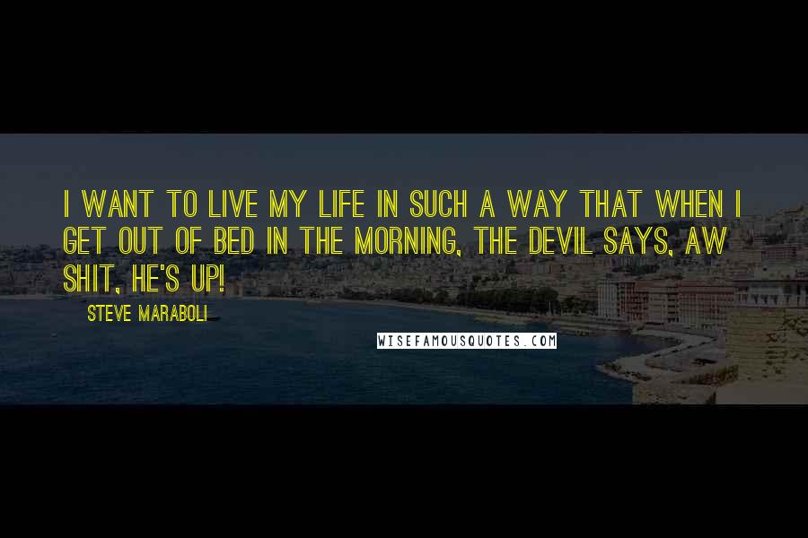 Steve Maraboli Quotes: I want to live my life in such a way that when I get out of bed in the morning, the devil says, aw shit, he's up!