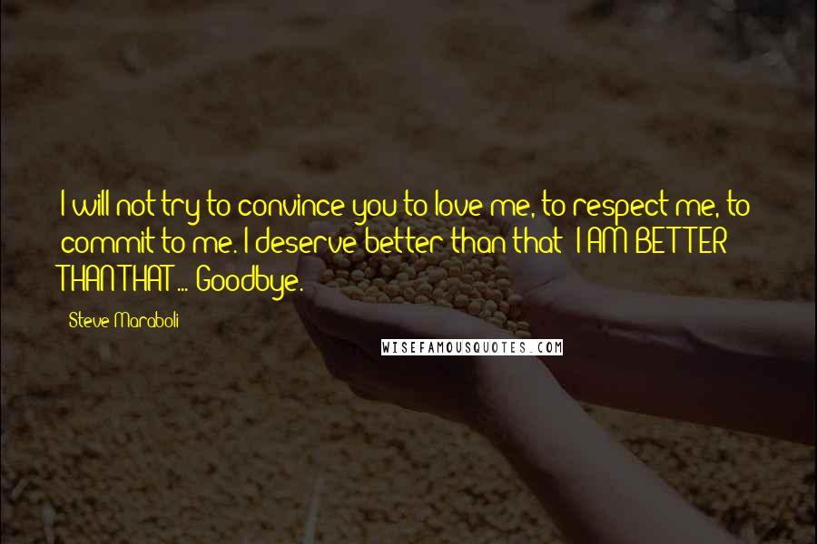 Steve Maraboli Quotes: I will not try to convince you to love me, to respect me, to commit to me. I deserve better than that; I AM BETTER THAN THAT ... Goodbye.