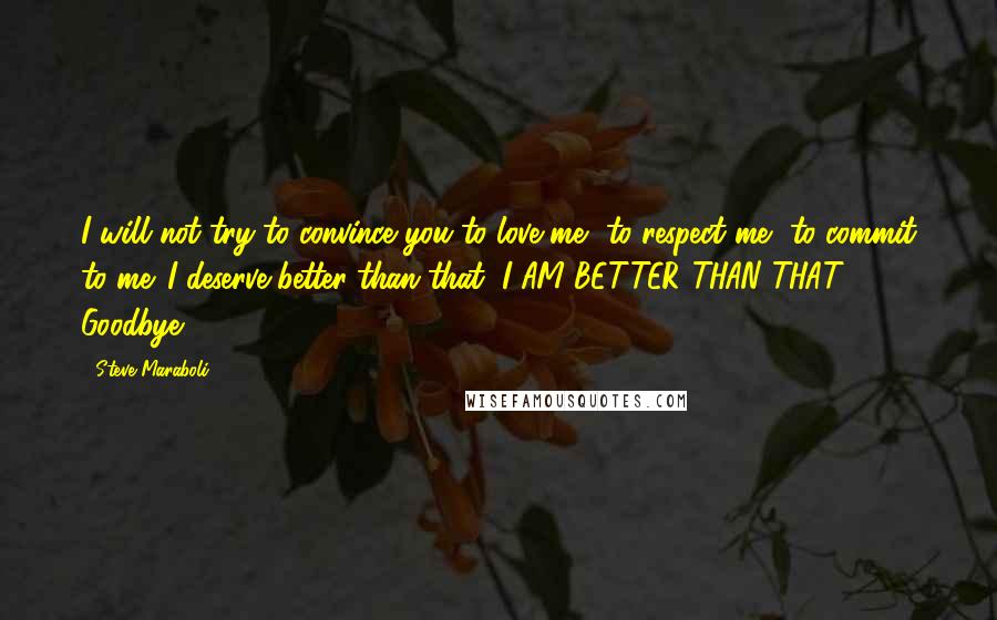 Steve Maraboli Quotes: I will not try to convince you to love me, to respect me, to commit to me. I deserve better than that; I AM BETTER THAN THAT ... Goodbye.