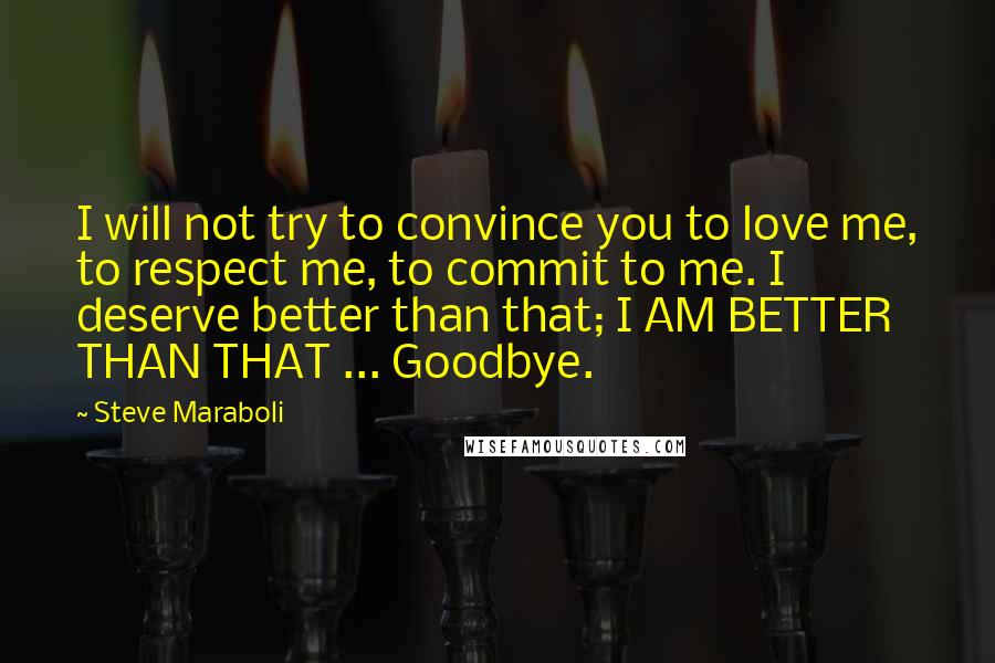 Steve Maraboli Quotes: I will not try to convince you to love me, to respect me, to commit to me. I deserve better than that; I AM BETTER THAN THAT ... Goodbye.