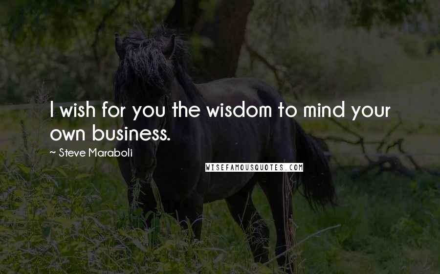 Steve Maraboli Quotes: I wish for you the wisdom to mind your own business.