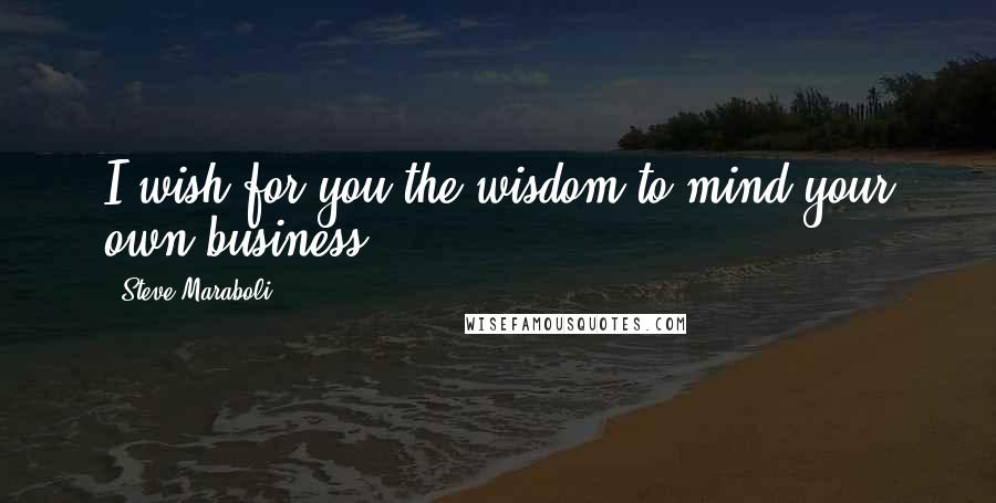 Steve Maraboli Quotes: I wish for you the wisdom to mind your own business.