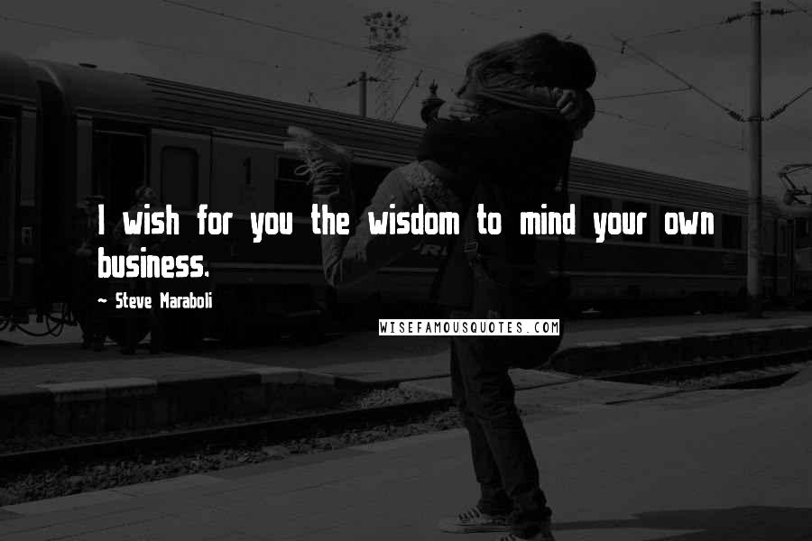 Steve Maraboli Quotes: I wish for you the wisdom to mind your own business.