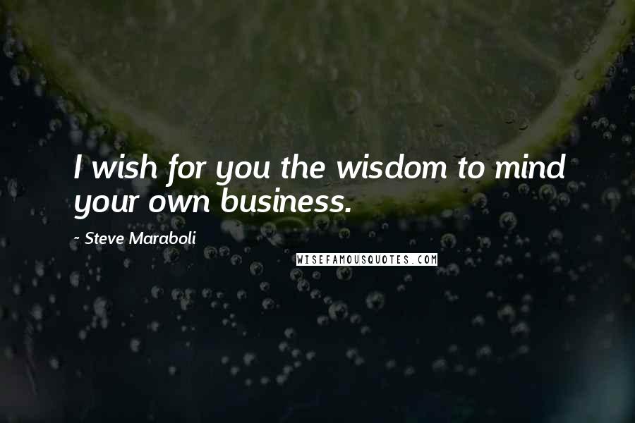 Steve Maraboli Quotes: I wish for you the wisdom to mind your own business.