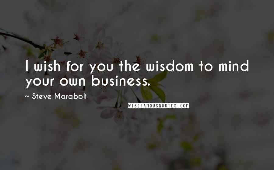 Steve Maraboli Quotes: I wish for you the wisdom to mind your own business.